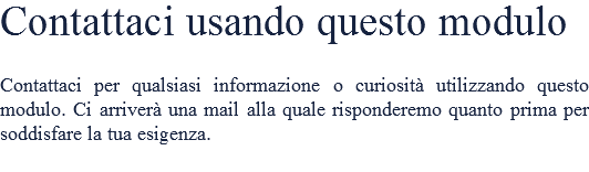 Contattaci usando questo modulo Contattaci per qualsiasi informazione o curiosità utilizzando questo modulo. Ci arriverà una mail alla quale risponderemo quanto prima per soddisfare la tua esigenza.
